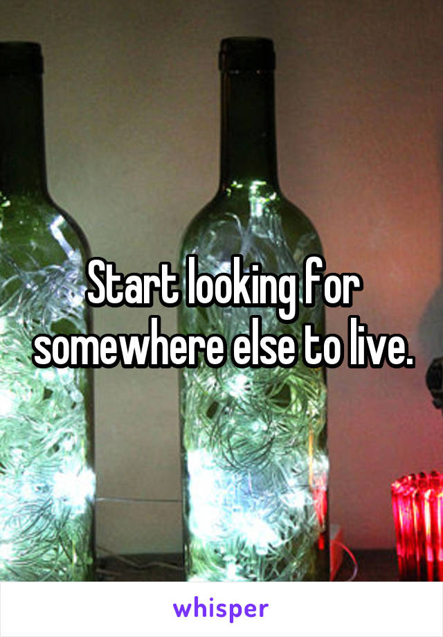 Start looking for somewhere else to live.