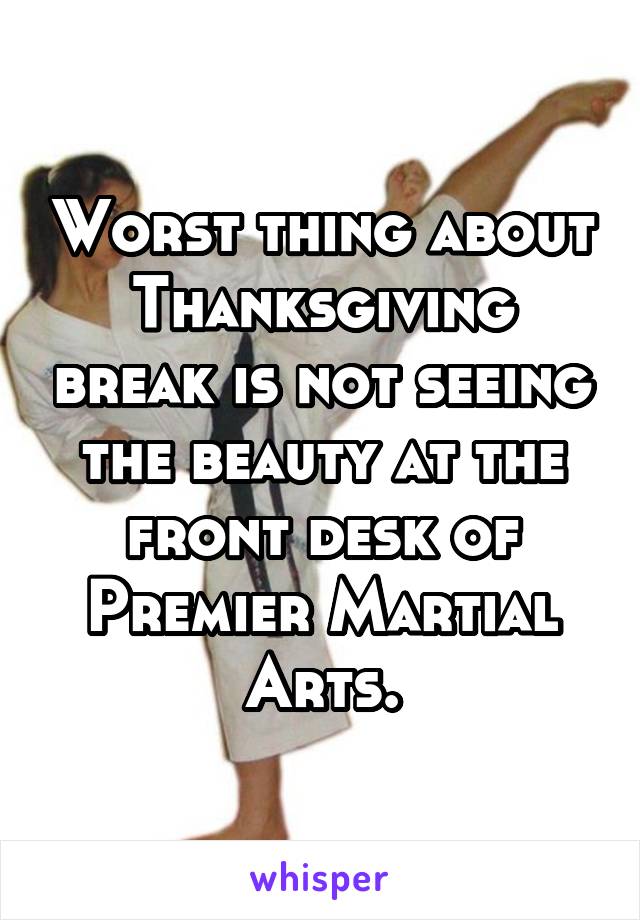Worst thing about Thanksgiving break is not seeing the beauty at the front desk of Premier Martial Arts.