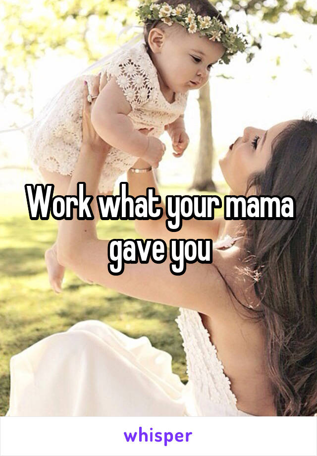 Work what your mama gave you