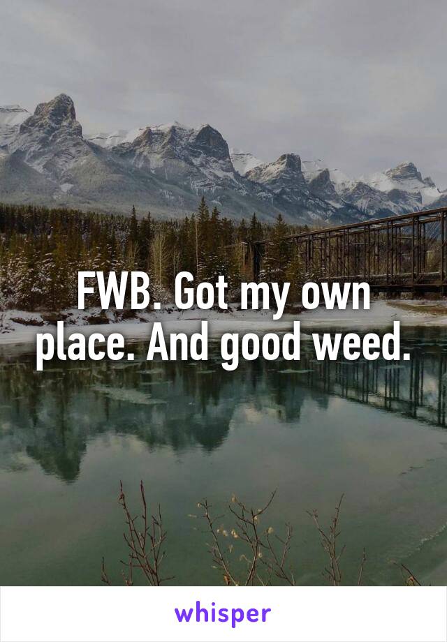 FWB. Got my own place. And good weed.