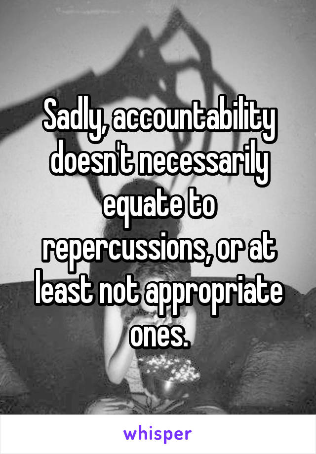 Sadly, accountability doesn't necessarily equate to repercussions, or at least not appropriate ones.