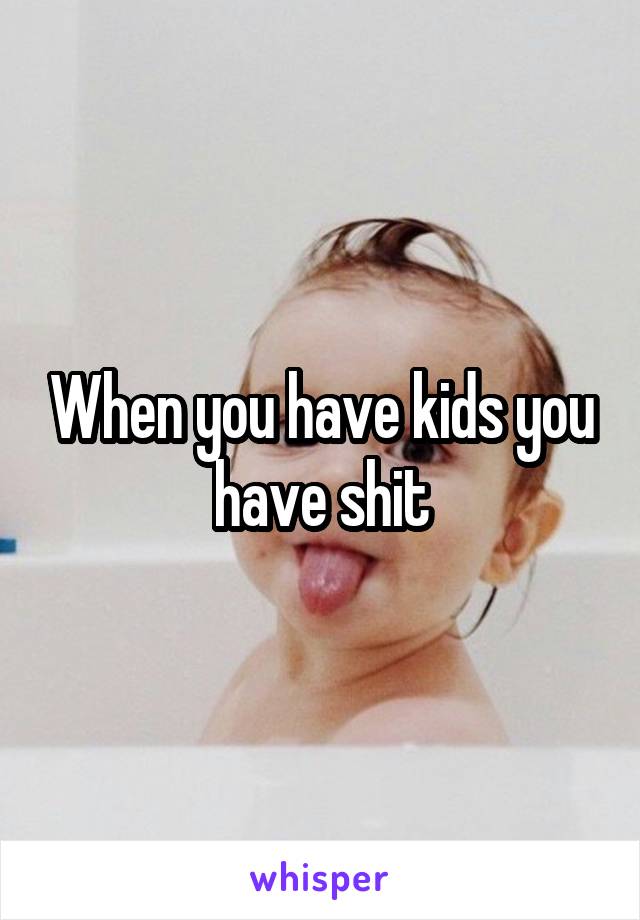When you have kids you have shit