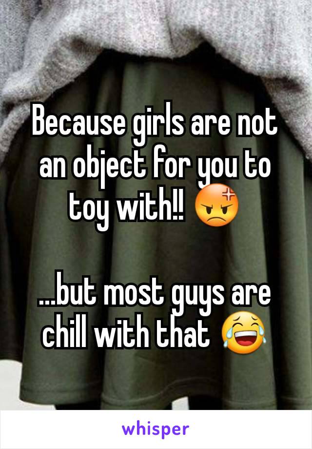 Because girls are not an object for you to toy with!! 😡

...but most guys are chill with that 😂