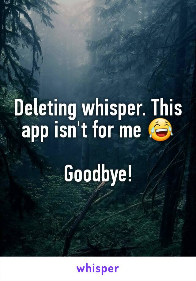 Deleting whisper. This app isn't for me 😂

Goodbye!