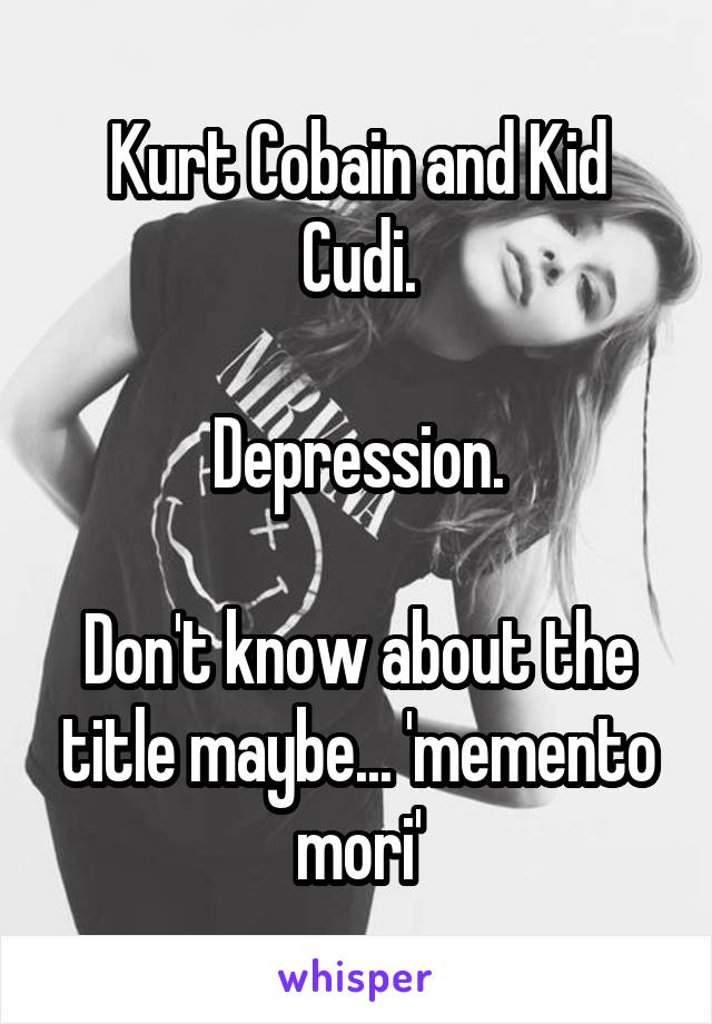 Kurt Cobain and Kid Cudi.

Depression.

Don't know about the title maybe... 'memento mori'