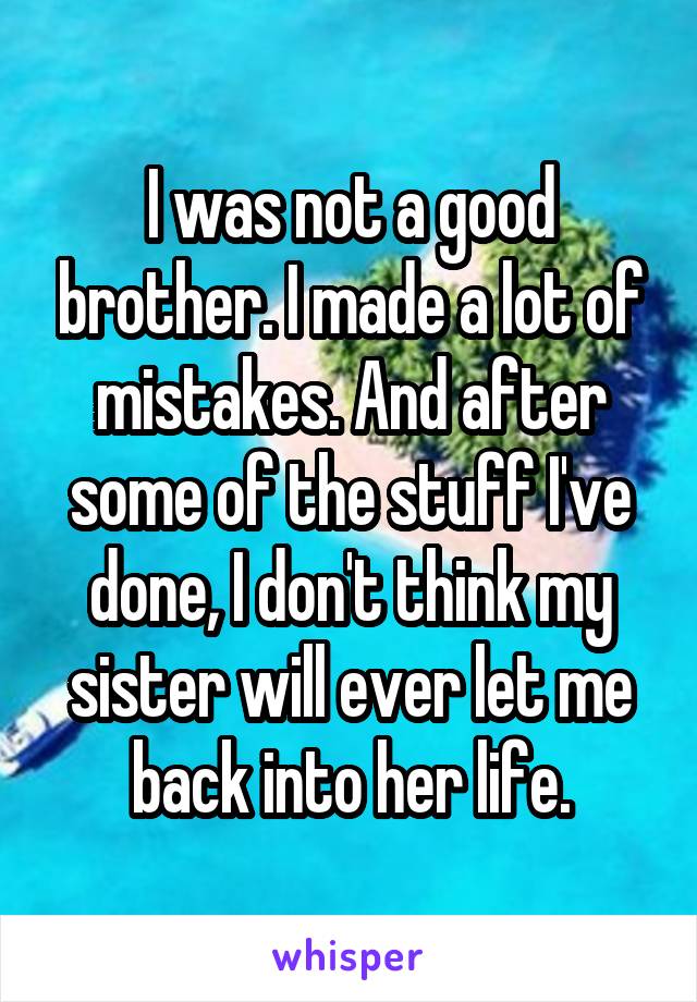 I was not a good brother. I made a lot of mistakes. And after some of the stuff I've done, I don't think my sister will ever let me back into her life.