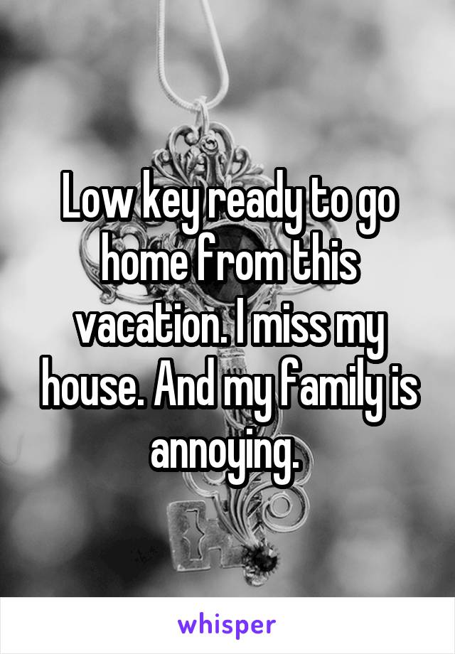 Low key ready to go home from this vacation. I miss my house. And my family is annoying. 
