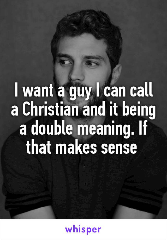 I want a guy I can call a Christian and it being a double meaning. If that makes sense 