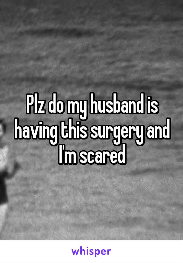 Plz do my husband is having this surgery and I'm scared