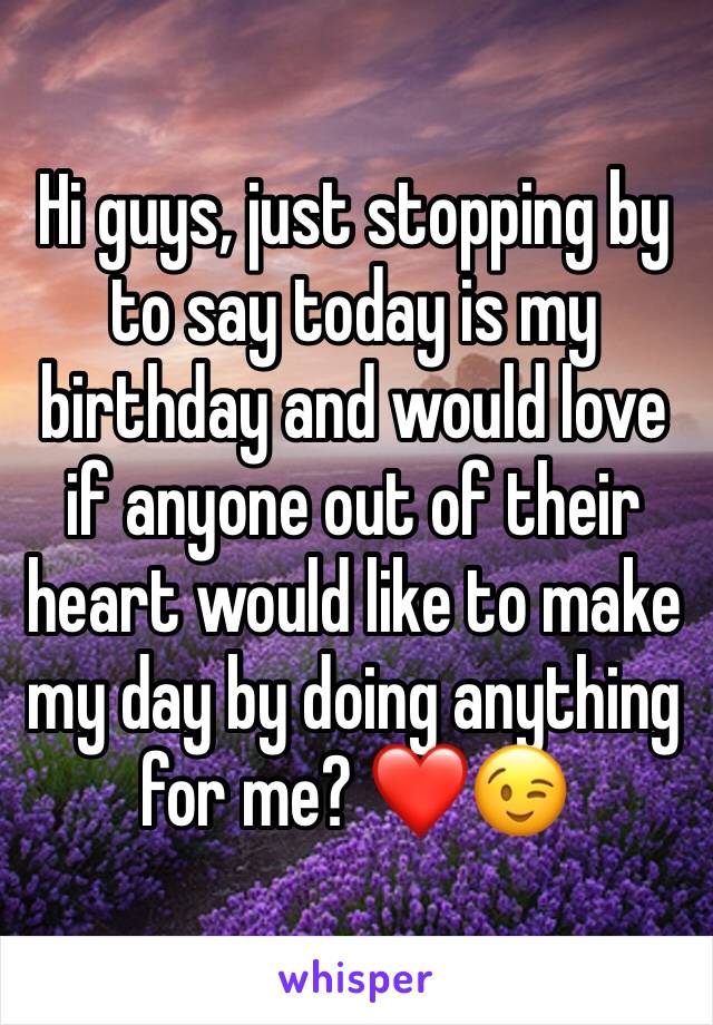Hi guys, just stopping by to say today is my birthday and would love if anyone out of their heart would like to make my day by doing anything for me? ❤️😉