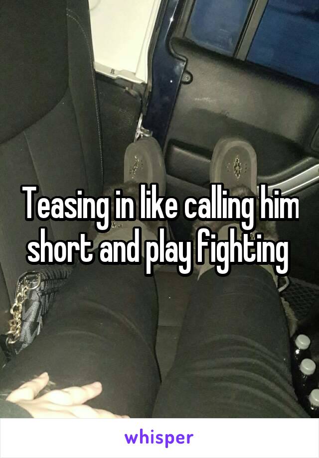 Teasing in like calling him short and play fighting 
