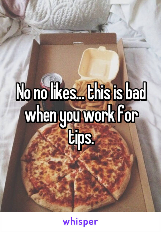 No no likes... this is bad when you work for tips.