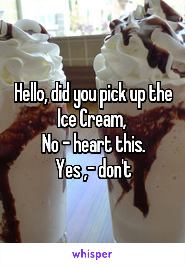 Hello, did you pick up the Ice Cream, 
No - heart this.
Yes ,- don't