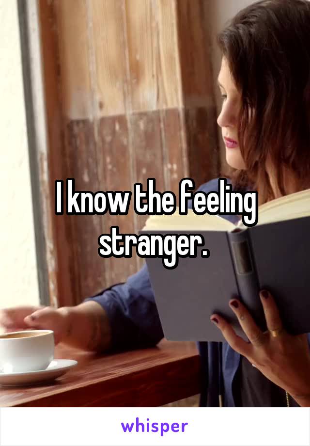 I know the feeling stranger. 