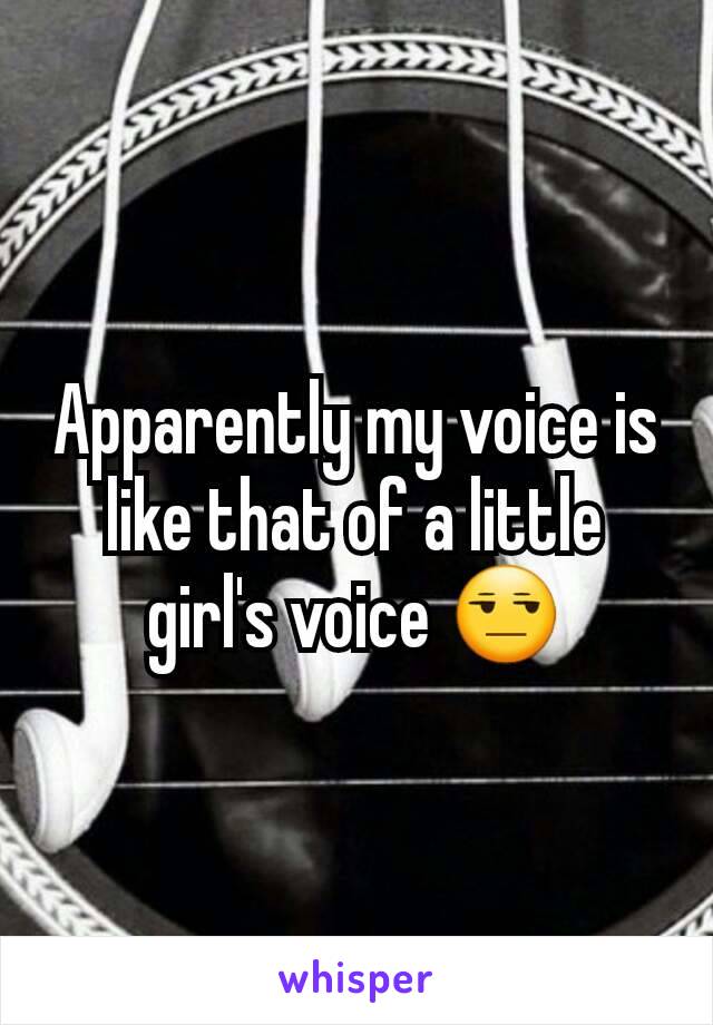 Apparently my voice is like that of a little girl's voice 😒