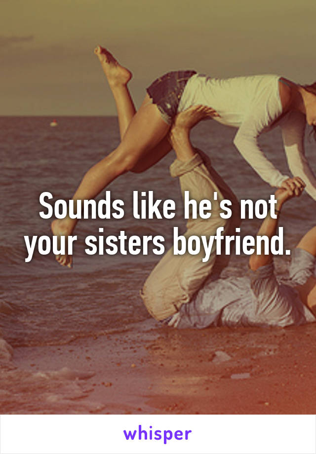 Sounds like he's not your sisters boyfriend.