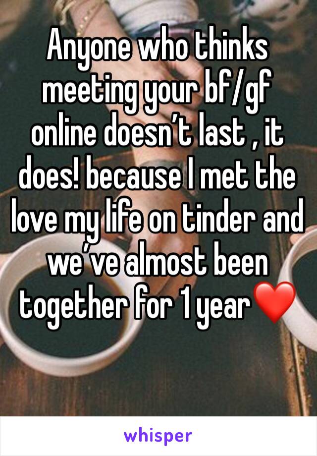 Anyone who thinks meeting your bf/gf online doesn’t last , it does! because I met the love my life on tinder and we’ve almost been together for 1 year❤️ 