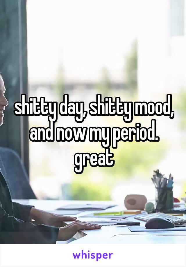 shitty day, shitty mood, and now my period. great