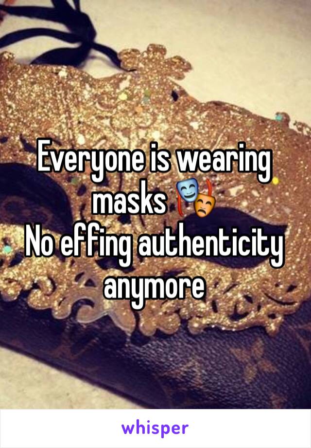 Everyone is wearing masks 🎭 
No effing authenticity anymore 