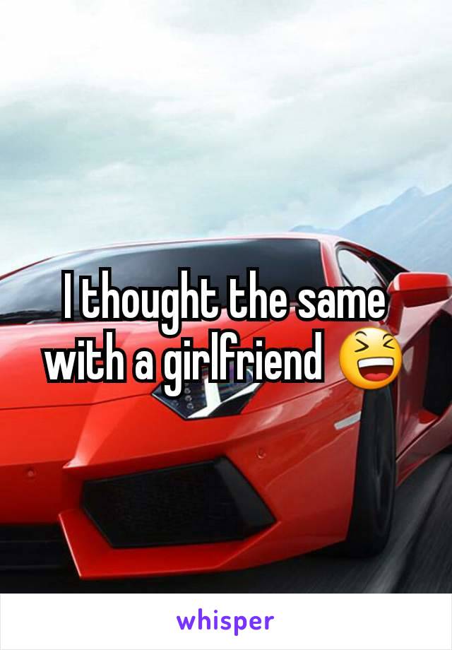 I thought the same with a girlfriend 😆