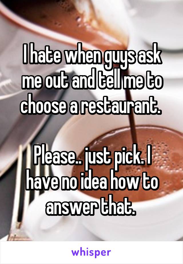 I hate when guys ask me out and tell me to choose a restaurant. 

Please.. just pick. I have no idea how to answer that. 