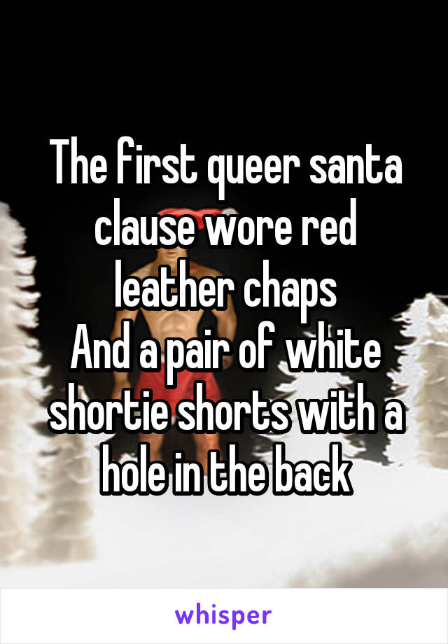 The first queer santa clause wore red leather chaps
And a pair of white shortie shorts with a hole in the back
