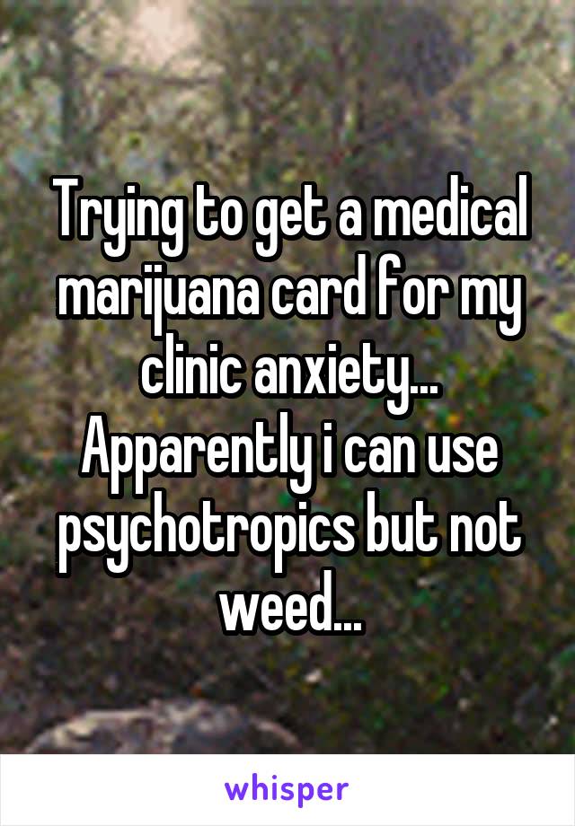 Trying to get a medical marijuana card for my clinic anxiety...
Apparently i can use psychotropics but not weed...
