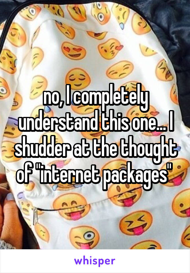 no, I completely understand this one... I shudder at the thought of "internet packages" 