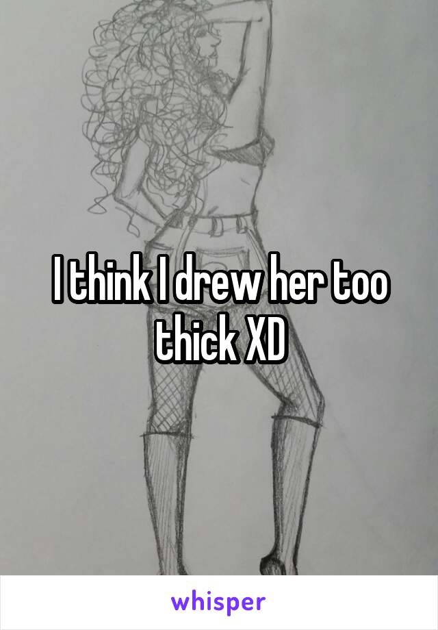 I think I drew her too thick XD