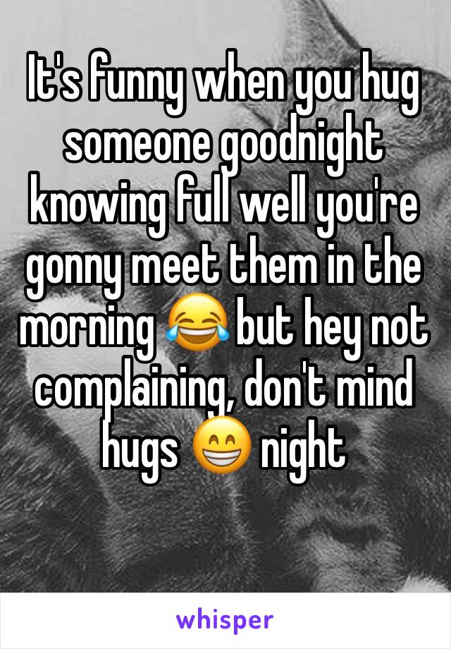It's funny when you hug someone goodnight knowing full well you're gonny meet them in the morning 😂 but hey not complaining, don't mind hugs 😁 night 