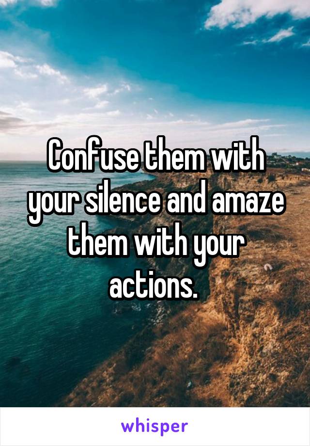 Confuse them with your silence and amaze them with your actions. 
