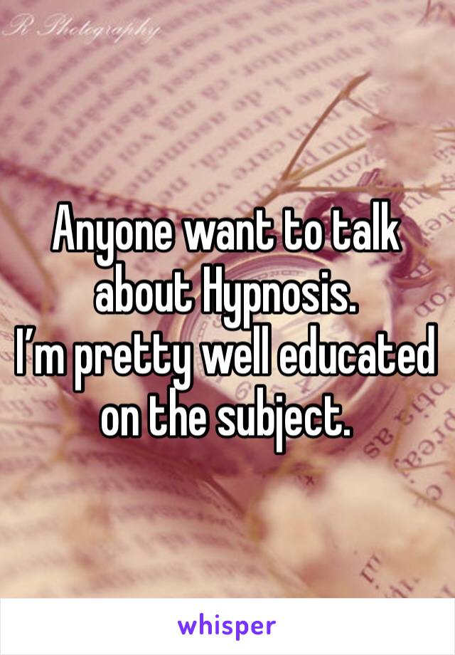 Anyone want to talk about Hypnosis.
I’m pretty well educated on the subject.