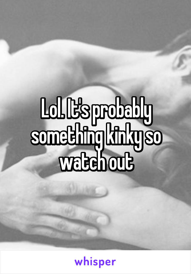 Lol. It's probably something kinky so watch out
