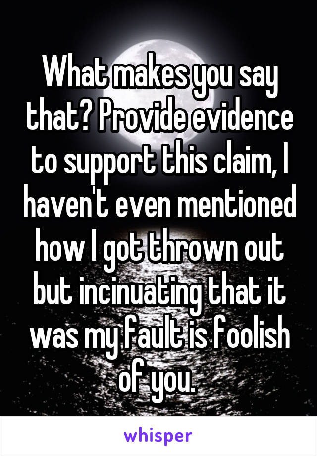 What makes you say that? Provide evidence to support this claim, I haven't even mentioned how I got thrown out but incinuating that it was my fault is foolish of you. 