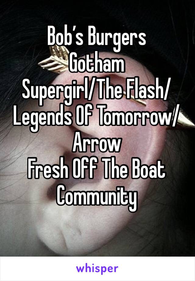 Bob’s Burgers
Gotham
Supergirl/The Flash/Legends Of Tomorrow/ Arrow
Fresh Off The Boat
Community