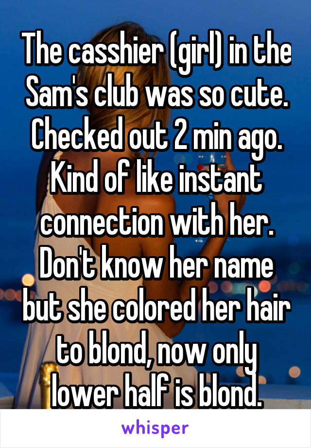 The casshier (girl) in the Sam's club was so cute.
Checked out 2 min ago.
Kind of like instant connection with her.
Don't know her name but she colored her hair to blond, now only lower half is blond.