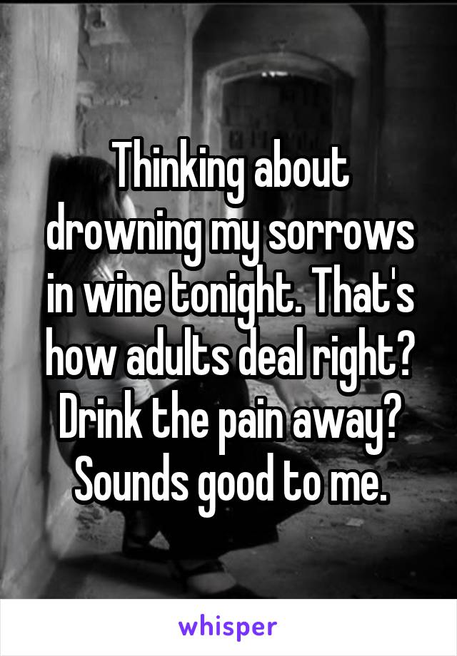 Thinking about drowning my sorrows in wine tonight. That's how adults deal right? Drink the pain away? Sounds good to me.