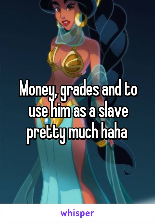 Money, grades and to use him as a slave pretty much haha 
