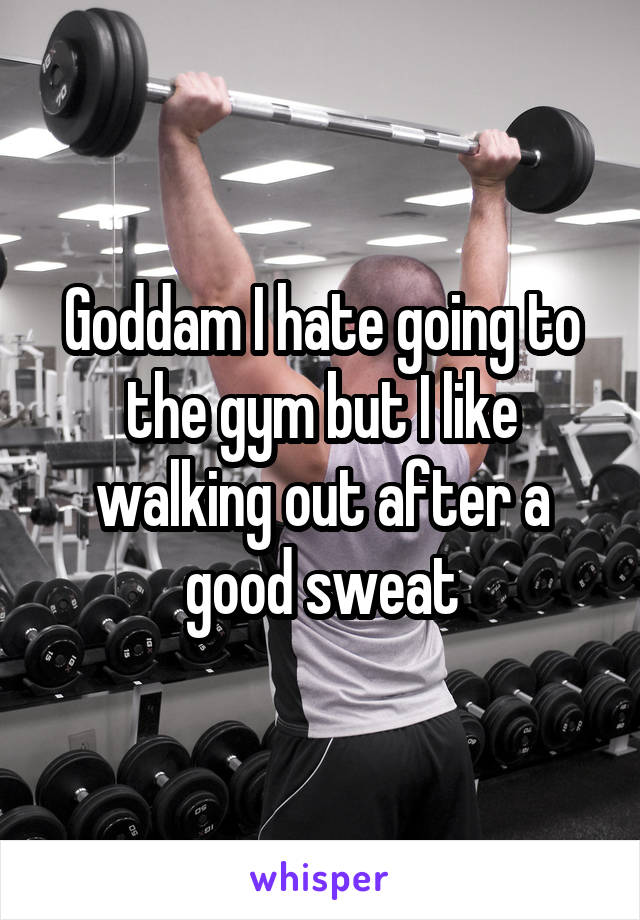 Goddam I hate going to the gym but I like walking out after a good sweat