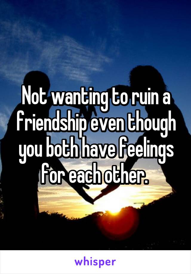 Not wanting to ruin a friendship even though you both have feelings for each other. 