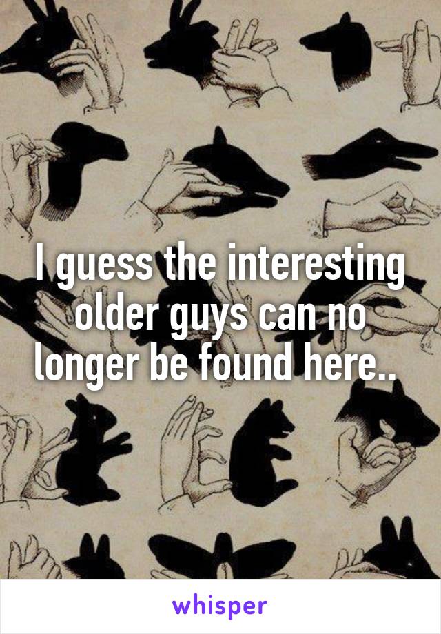 I guess the interesting older guys can no longer be found here.. 
