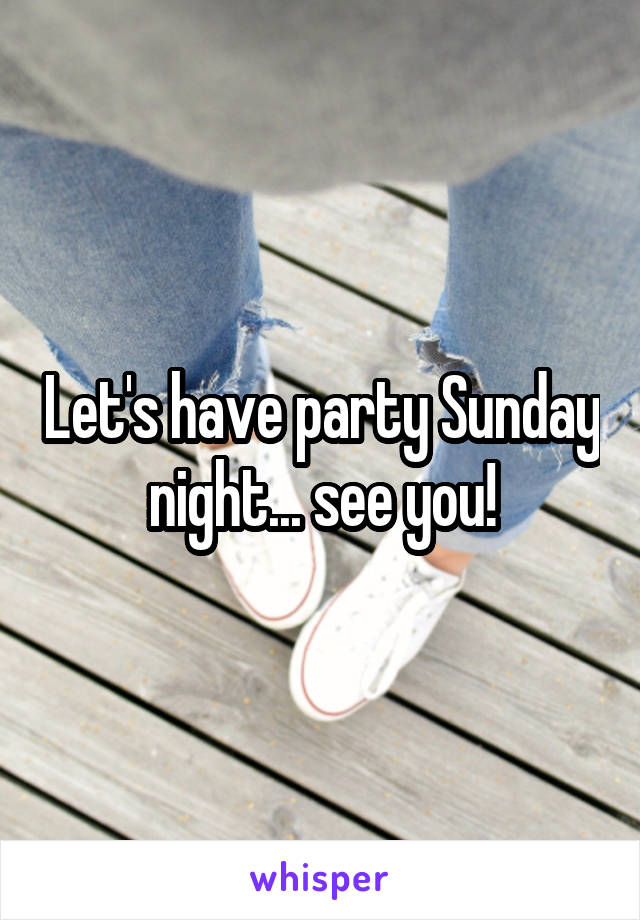 Let's have party Sunday night... see you!