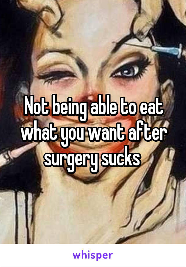 Not being able to eat what you want after surgery sucks 