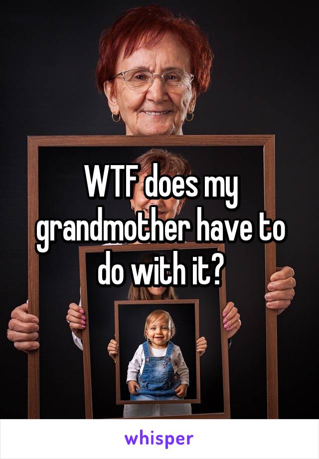 WTF does my grandmother have to do with it?