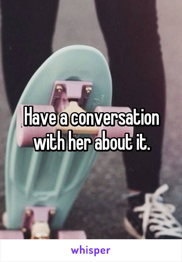 Have a conversation with her about it.