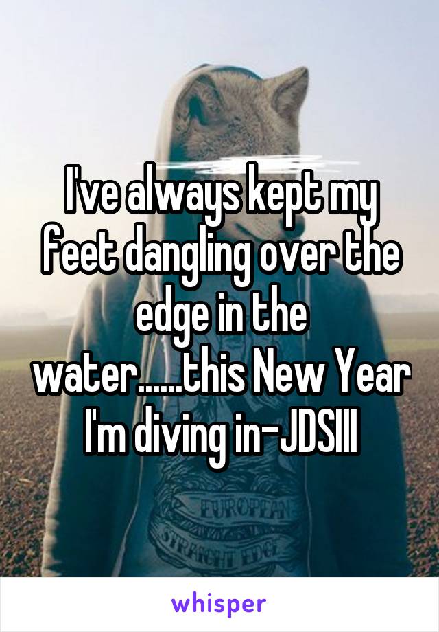 I've always kept my feet dangling over the edge in the water......this New Year I'm diving in-JDSIII