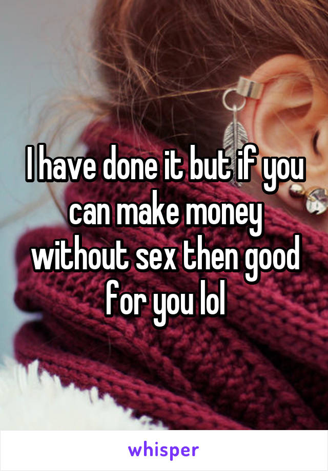 I have done it but if you can make money without sex then good for you lol