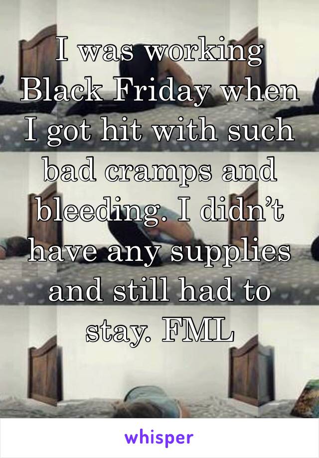 I was working Black Friday when I got hit with such bad cramps and bleeding. I didn’t have any supplies and still had to stay. FML