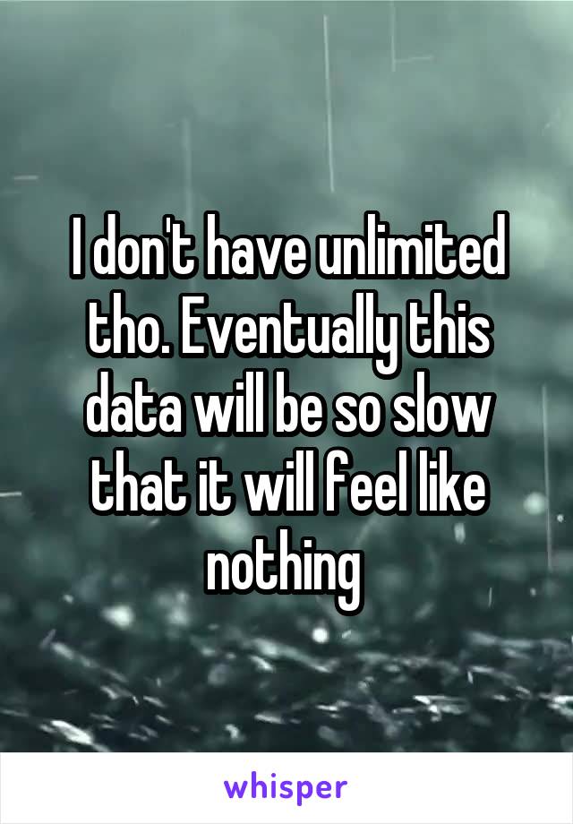 I don't have unlimited tho. Eventually this data will be so slow that it will feel like nothing 