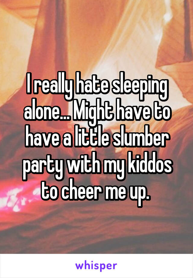 I really hate sleeping alone... Might have to have a little slumber party with my kiddos to cheer me up. 